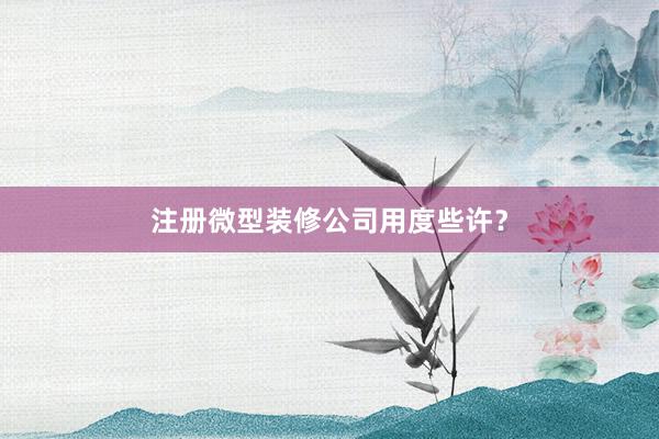 注册微型装修公司用度些许？