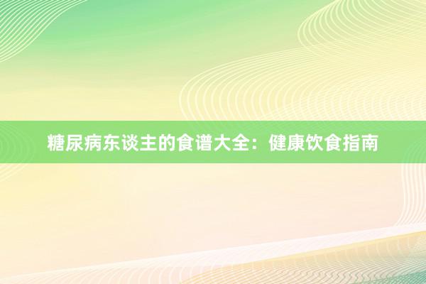 糖尿病东谈主的食谱大全：健康饮食指南