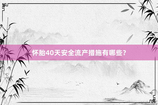 怀胎40天安全流产措施有哪些？