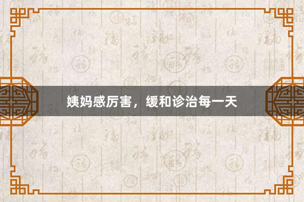 姨妈感厉害，缓和诊治每一天