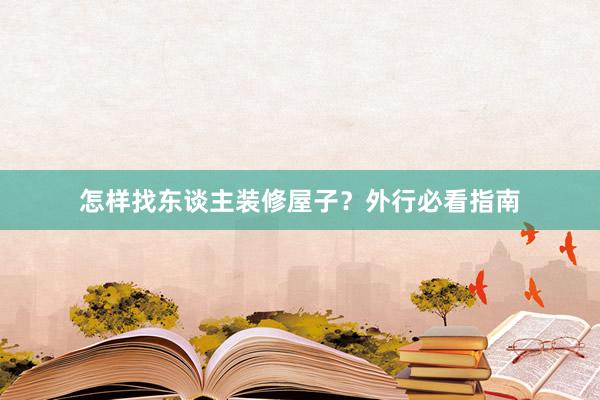 怎样找东谈主装修屋子？外行必看指南