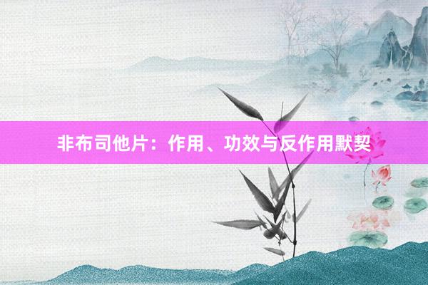 非布司他片：作用、功效与反作用默契