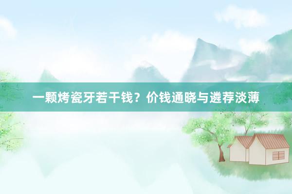 一颗烤瓷牙若干钱?价钱通晓与遴荐淡薄