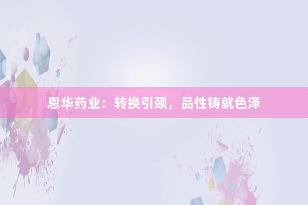 恩华药业：转换引颈，品性铸就色泽