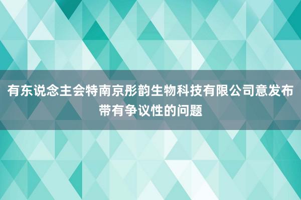 有东说念主会特南京彤韵生物科技有限公司意发布带有争议性的问题