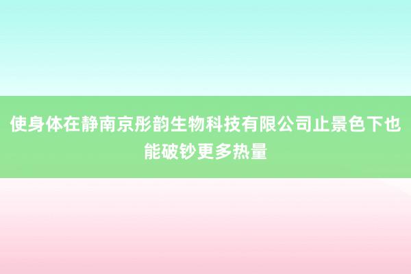 使身体在静南京彤韵生物科技有限公司止景色下也能破钞更多热量