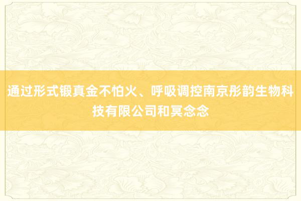 通过形式锻真金不怕火、呼吸调控南京彤韵生物科技有限公司和冥念念