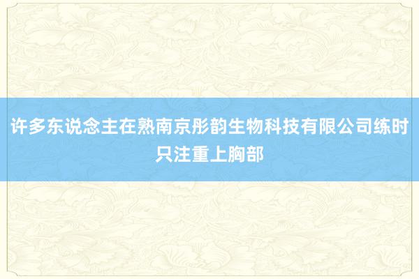 许多东说念主在熟南京彤韵生物科技有限公司练时只注重上胸部