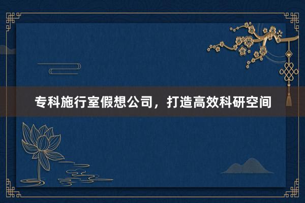 专科施行室假想公司，打造高效科研空间