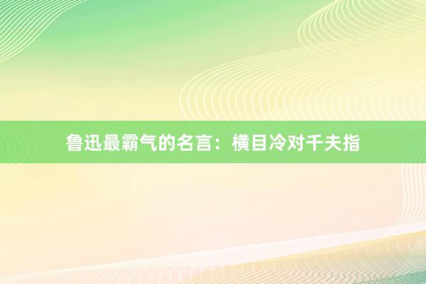 鲁迅最霸气的名言：横目冷对千夫指