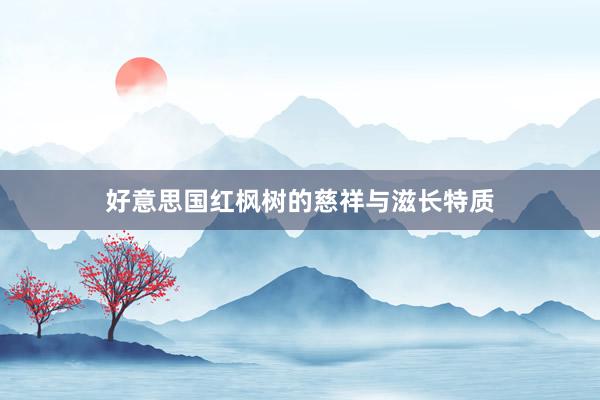 好意思国红枫树的慈祥与滋长特质