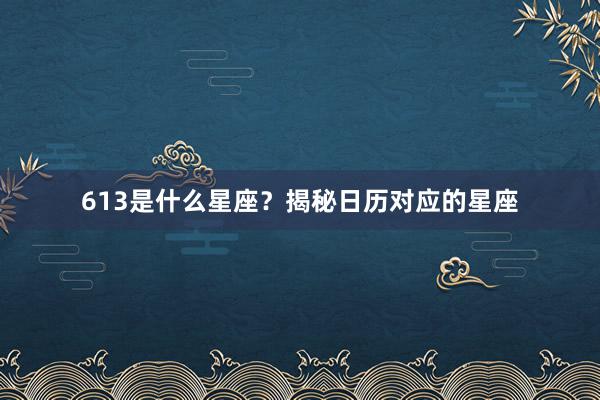 613是什么星座？揭秘日历对应的星座