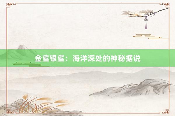 金鲨银鲨：海洋深处的神秘据说